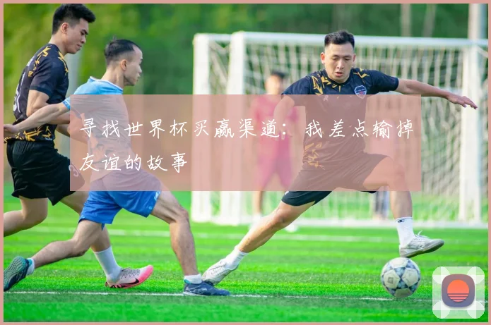 寻找世界杯买赢渠道：我差点输掉友谊的故事