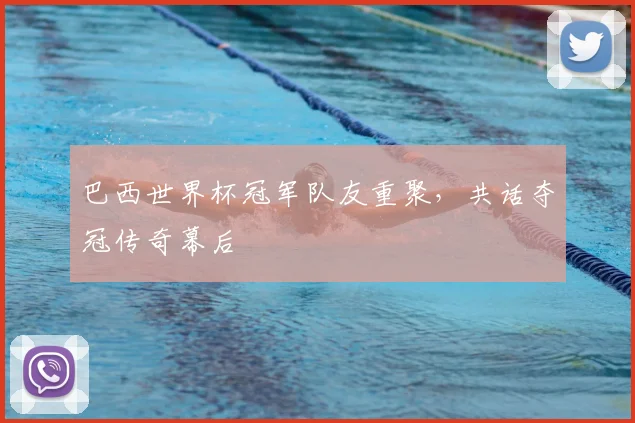 巴西世界杯冠军队友重聚，共话夺冠传奇幕后