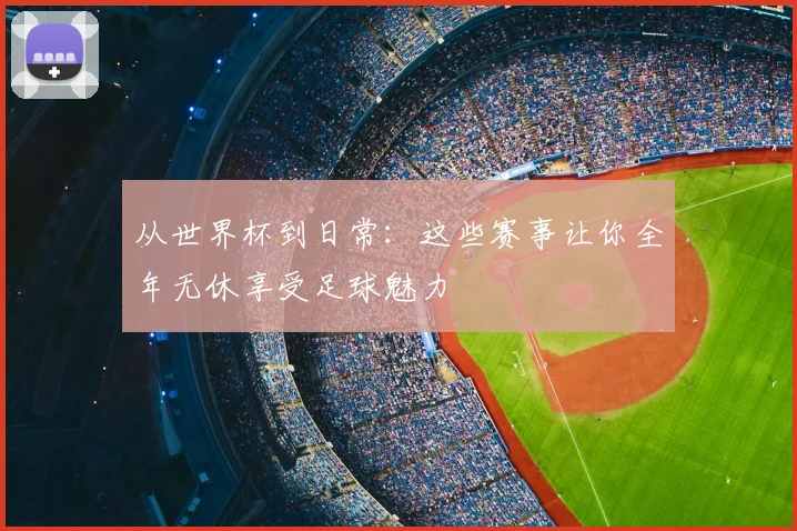 从世界杯到日常：这些赛事让你全年无休享受足球魅力