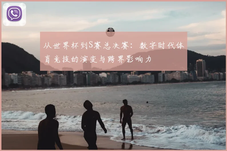 从世界杯到S赛总决赛：数字时代体育竞技的演变与跨界影响力