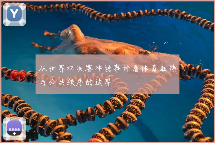 从世界杯决赛冲场事件看体育狂热与公共秩序的边界