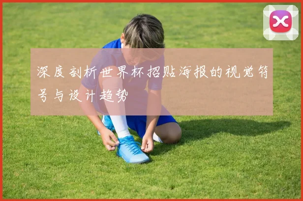 深度剖析世界杯招贴海报的视觉符号与设计趋势