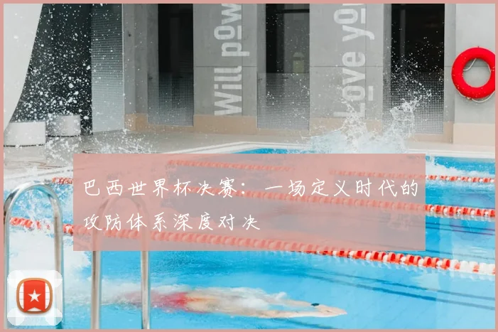 巴西世界杯决赛：一场定义时代的攻防体系深度对决
