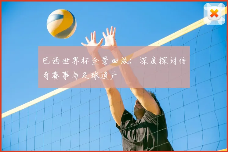 巴西世界杯全景回放：深度探讨传奇赛事与足球遗产
