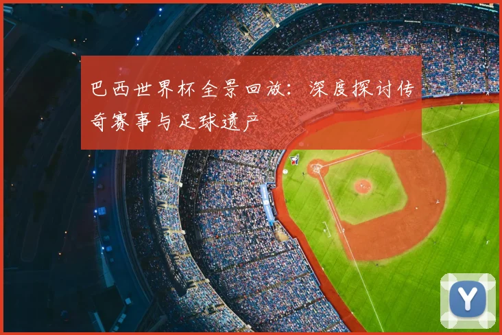 巴西世界杯全景回放：深度探讨传奇赛事与足球遗产