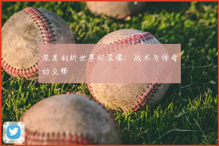 深度剖析世界杯录像：战术与传奇的交锋