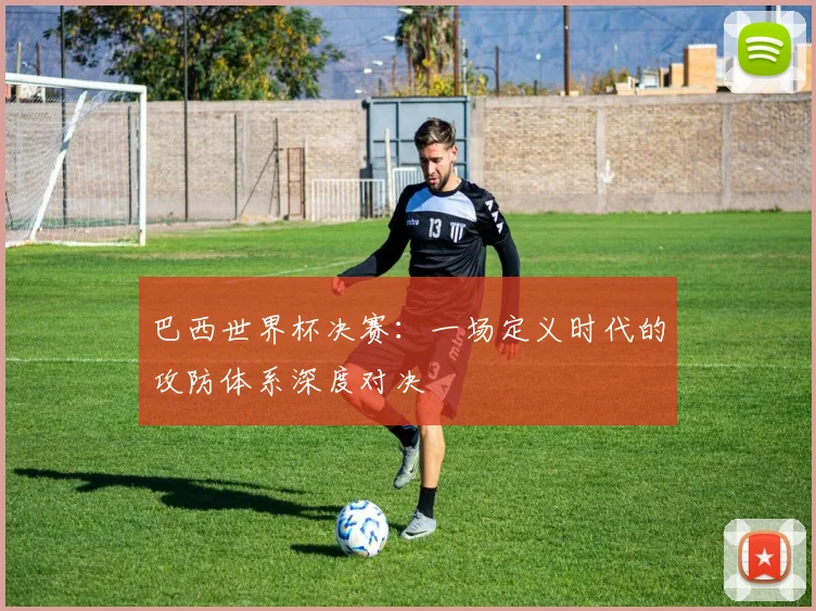 巴西世界杯决赛：一场定义时代的攻防体系深度对决
