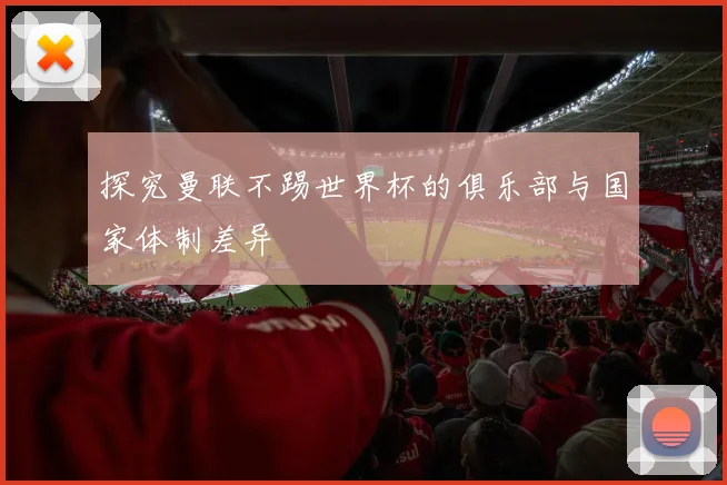 探究曼联不踢世界杯的俱乐部与国家体制差异