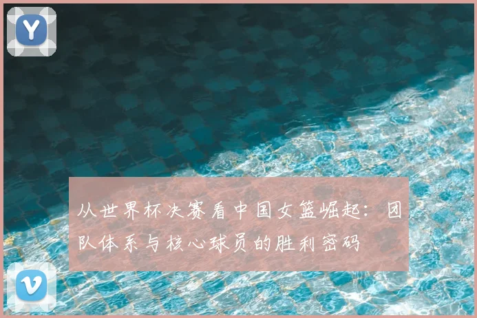 从世界杯决赛看中国女篮崛起：团队体系与核心球员的胜利密码