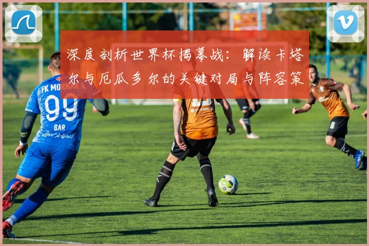 深度剖析世界杯揭幕战：解读卡塔尔与厄瓜多尔的关键对局与阵容策略