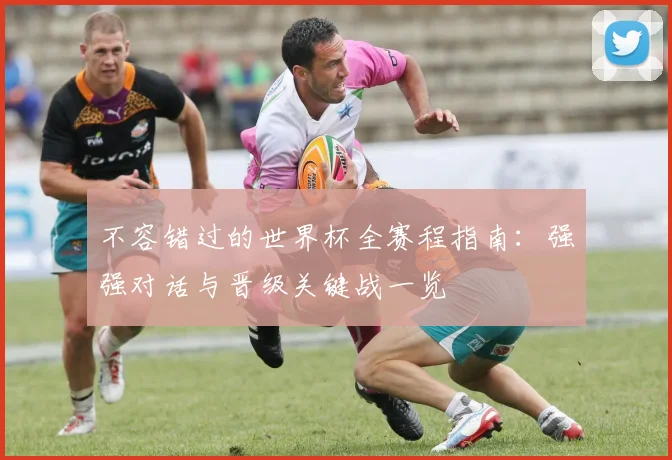 不容错过的世界杯全赛程指南:强强对话与晋级关键战一览