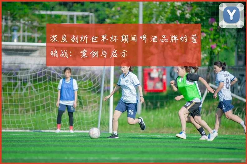 深度剖析世界杯期间啤酒品牌的营销战：案例与启示
