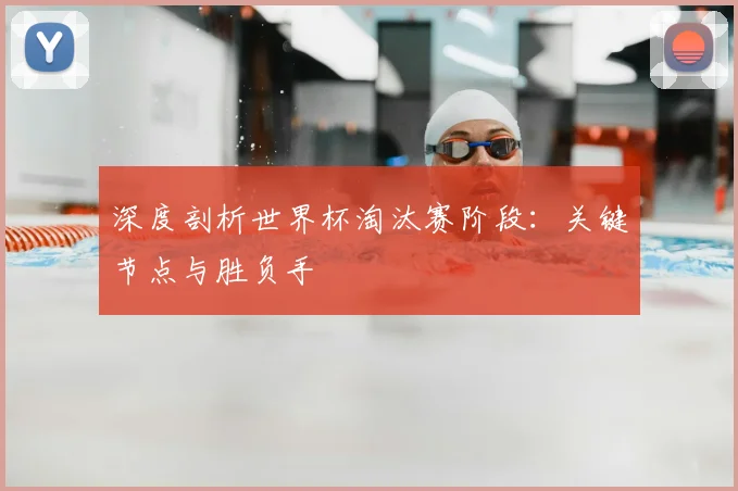 深度剖析世界杯淘汰赛阶段：关键节点与胜负手