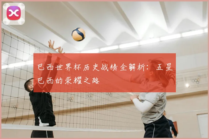 巴西世界杯历史战绩全解析：五星巴西的荣耀之路
