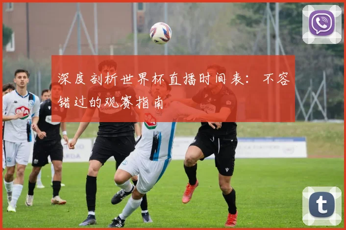 深度剖析世界杯直播时间表：不容错过的观赛指南