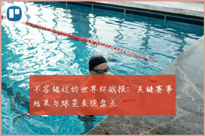 不容错过的世界杯战报:关键赛事结果与球星表现盘点