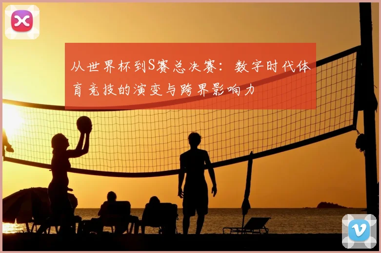 从世界杯到S赛总决赛：数字时代体育竞技的演变与跨界影响力