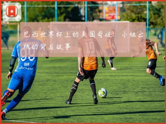 巴西世界杯上的美国奇迹：小组出线的背后故事