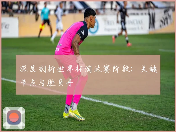 深度剖析世界杯淘汰赛阶段：关键节点与胜负手