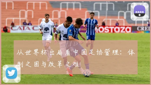 从世界杯出局看中国足协管理：体制之困与改革之难