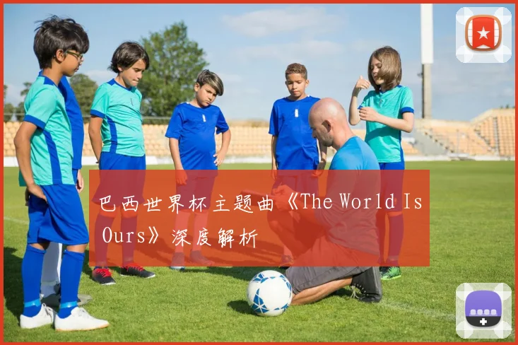 巴西世界杯主题曲《The World Is Ours》深度解析