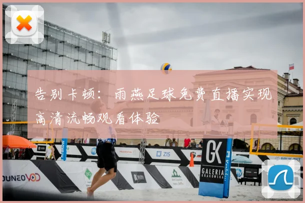 告别卡顿：雨燕足球免费直播实现高清流畅观看体验