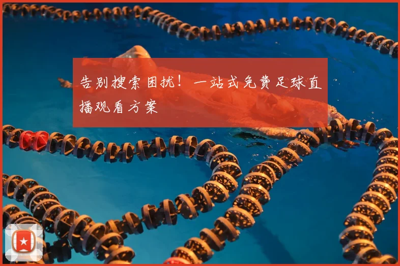 告别搜索困扰！一站式免费足球直播观看方案