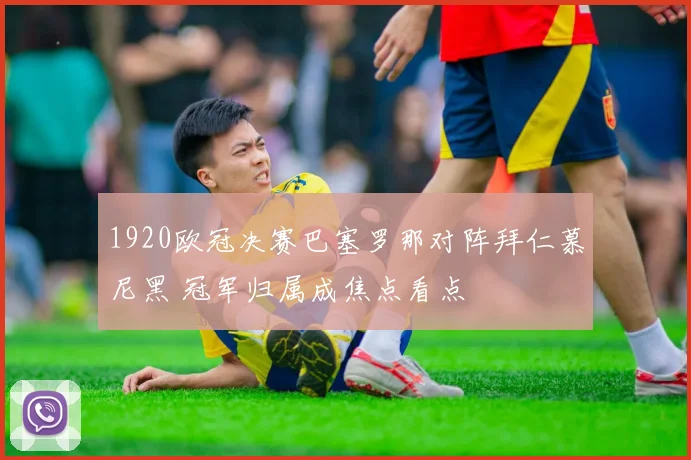 1920欧冠决赛巴塞罗那对阵拜仁慕尼黑 冠军归属成焦点看点