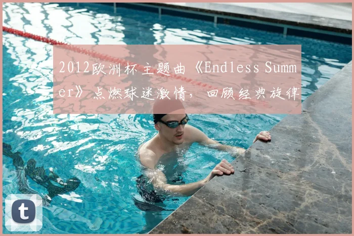 2012欧洲杯主题曲《Endless Summer》点燃球迷激情，回顾经典旋律背后的故事