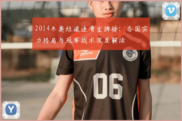 2014冬奥短道速滑金牌榜：各国实力格局与冠军战术深度解读