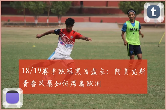 18/19赛季欧冠黑马盘点：阿贾克斯青春风暴如何席卷欧洲