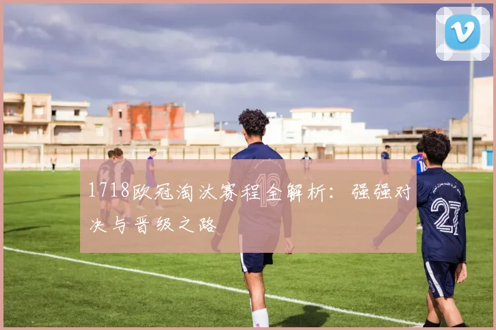 1718欧冠淘汰赛程全解析：强强对决与晋级之路