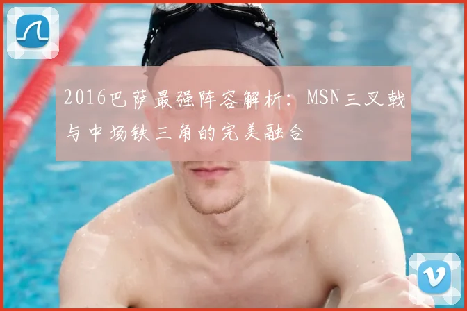 2016巴萨最强阵容解析：MSN三叉戟与中场铁三角的完美融合