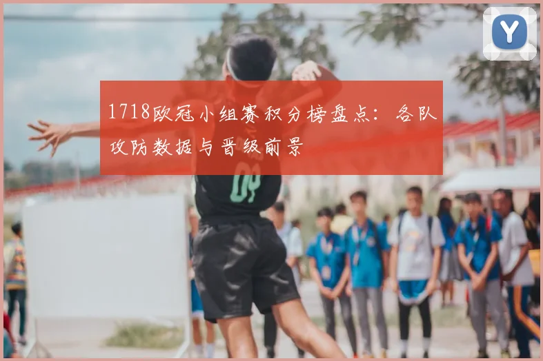 1718欧冠小组赛积分榜盘点：各队攻防数据与晋级前景