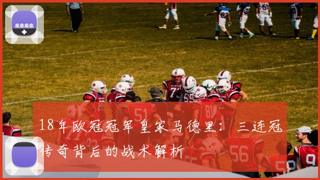 18年欧冠冠军皇家马德里：三连冠传奇背后的战术解析