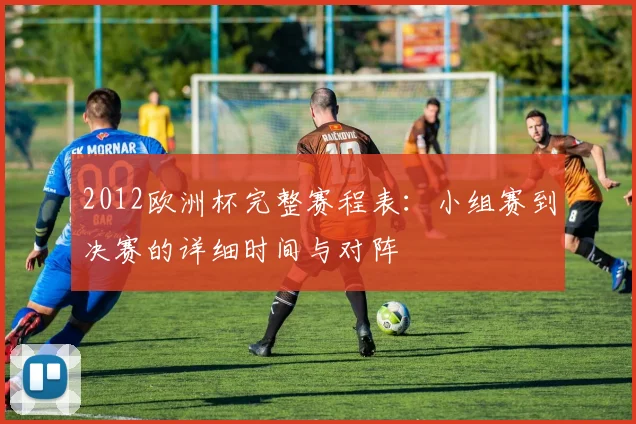2012欧洲杯完整赛程表：小组赛到决赛的详细时间与对阵