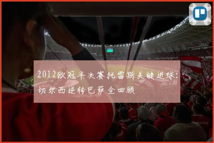 2012欧冠半决赛托雷斯关键进球：切尔西逆转巴萨全回顾