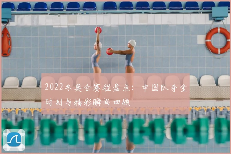 2022冬奥会赛程盘点：中国队夺金时刻与精彩瞬间回顾
