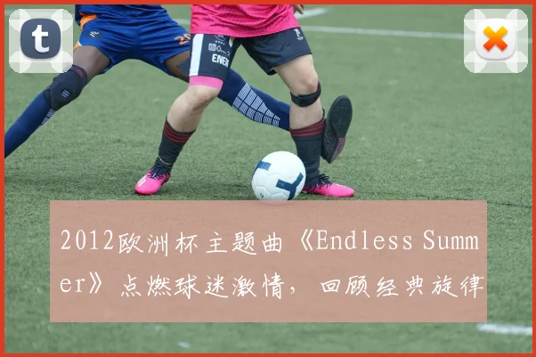 2012欧洲杯主题曲《Endless Summer》点燃球迷激情，回顾经典旋律背后的故事